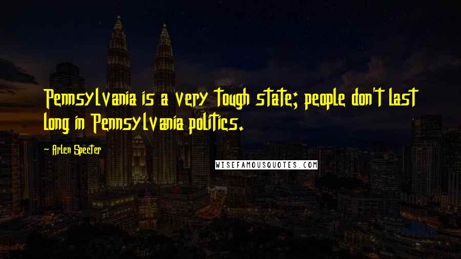 Arlen Specter Quotes: Pennsylvania is a very tough state; people don't last long in Pennsylvania politics.