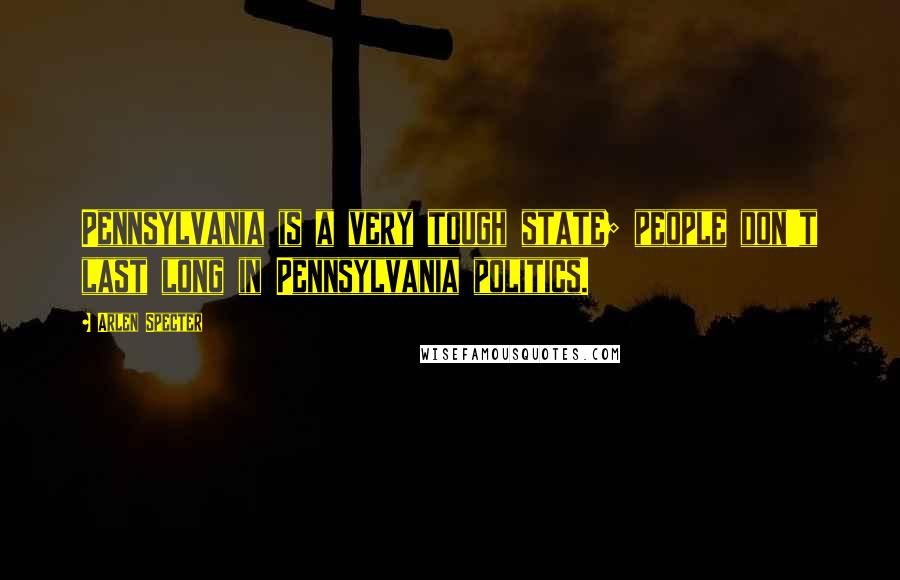 Arlen Specter Quotes: Pennsylvania is a very tough state; people don't last long in Pennsylvania politics.