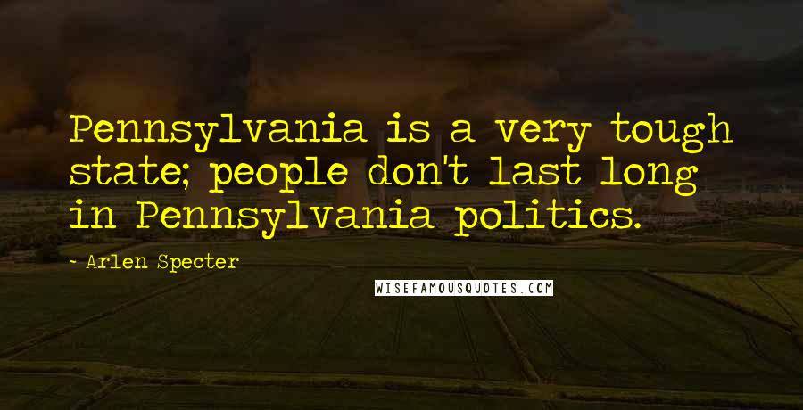 Arlen Specter Quotes: Pennsylvania is a very tough state; people don't last long in Pennsylvania politics.