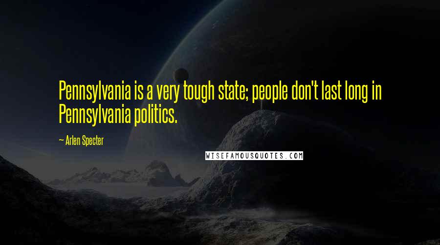 Arlen Specter Quotes: Pennsylvania is a very tough state; people don't last long in Pennsylvania politics.