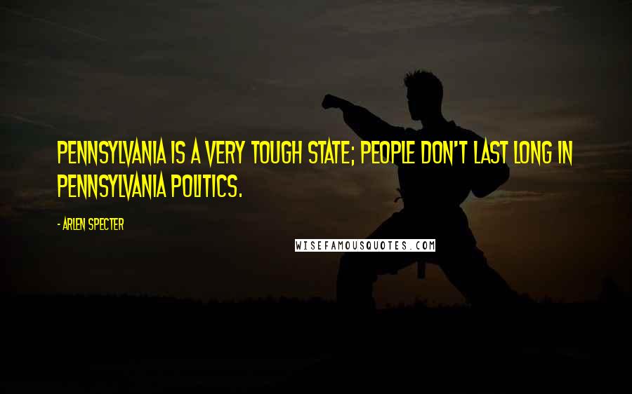 Arlen Specter Quotes: Pennsylvania is a very tough state; people don't last long in Pennsylvania politics.