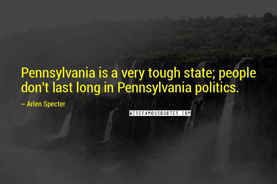 Arlen Specter Quotes: Pennsylvania is a very tough state; people don't last long in Pennsylvania politics.