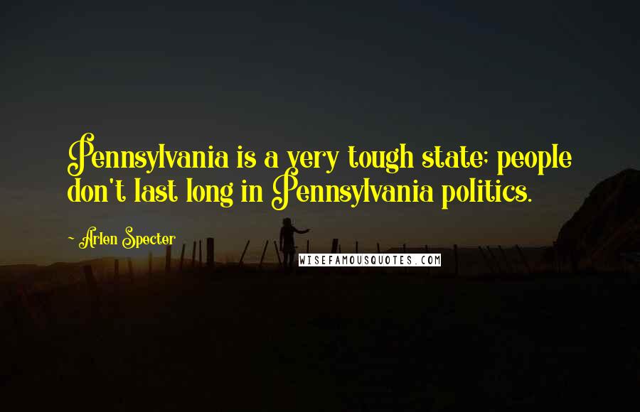 Arlen Specter Quotes: Pennsylvania is a very tough state; people don't last long in Pennsylvania politics.