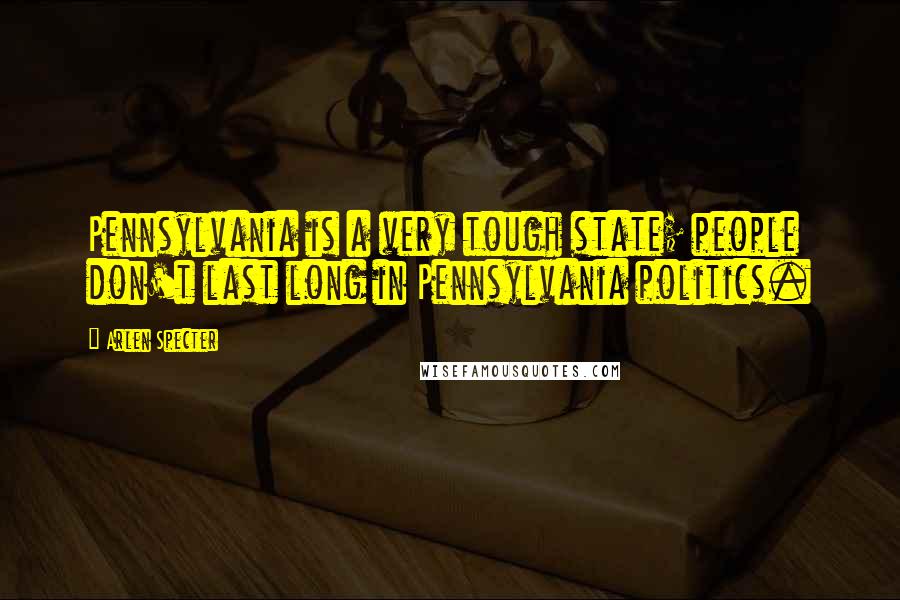 Arlen Specter Quotes: Pennsylvania is a very tough state; people don't last long in Pennsylvania politics.