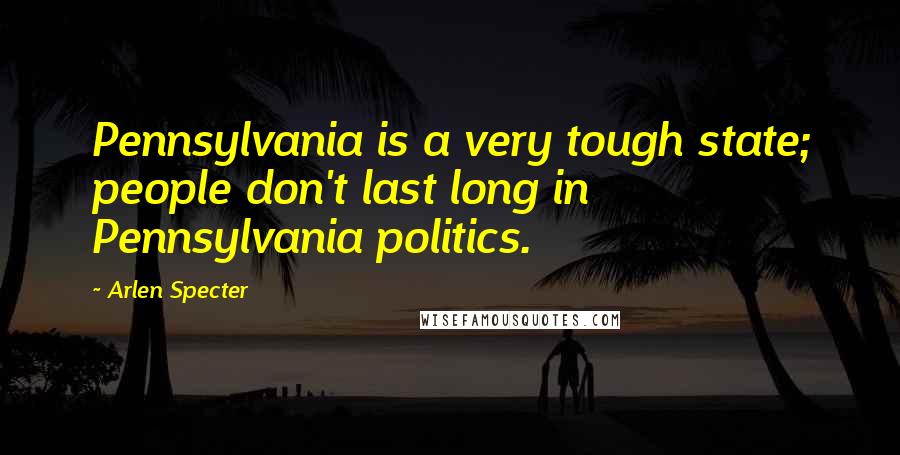 Arlen Specter Quotes: Pennsylvania is a very tough state; people don't last long in Pennsylvania politics.