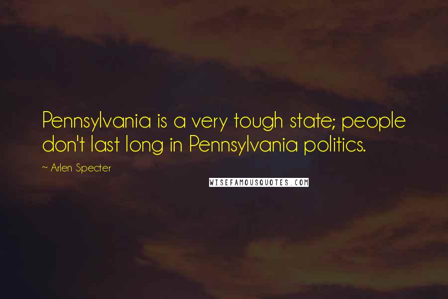 Arlen Specter Quotes: Pennsylvania is a very tough state; people don't last long in Pennsylvania politics.