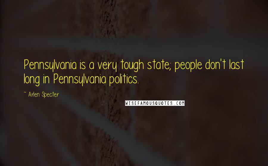 Arlen Specter Quotes: Pennsylvania is a very tough state; people don't last long in Pennsylvania politics.