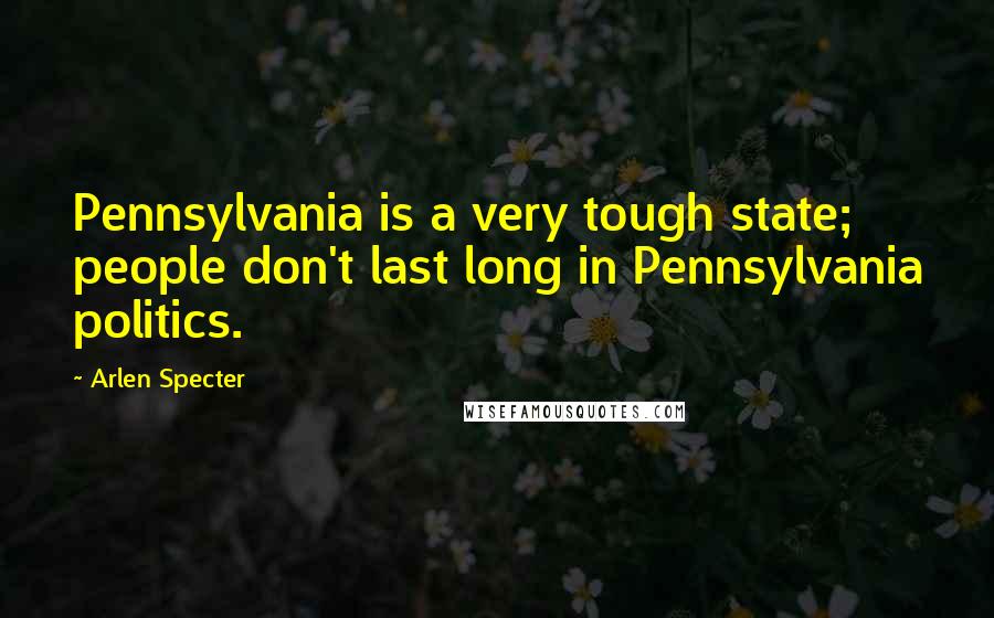 Arlen Specter Quotes: Pennsylvania is a very tough state; people don't last long in Pennsylvania politics.