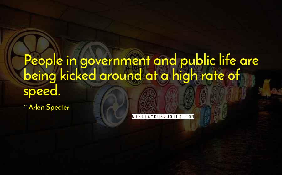 Arlen Specter Quotes: People in government and public life are being kicked around at a high rate of speed.