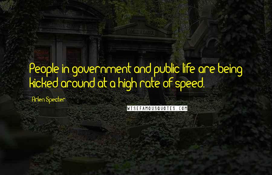 Arlen Specter Quotes: People in government and public life are being kicked around at a high rate of speed.