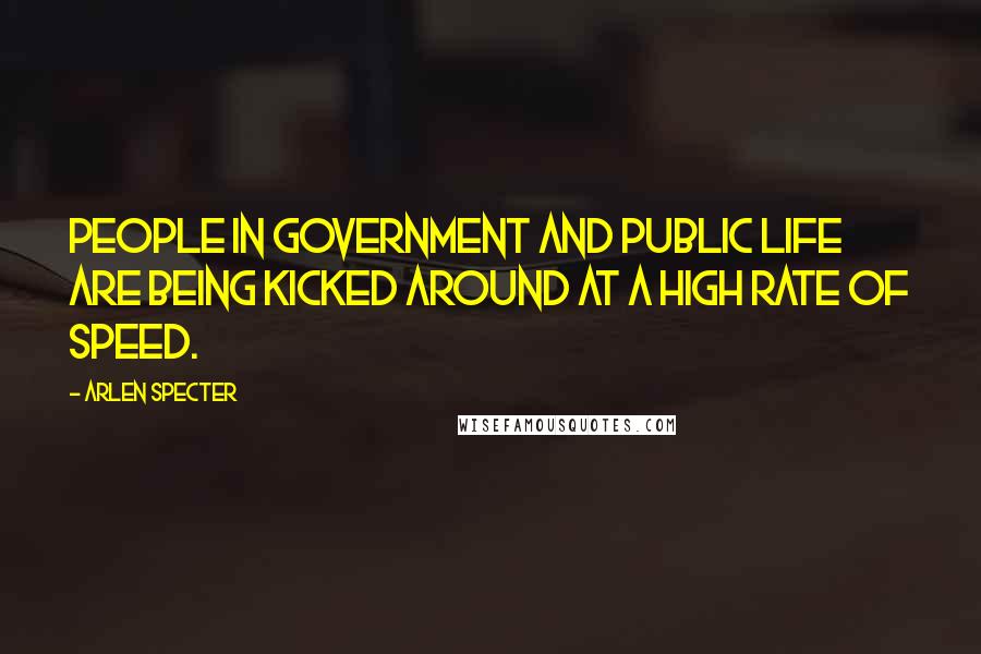 Arlen Specter Quotes: People in government and public life are being kicked around at a high rate of speed.