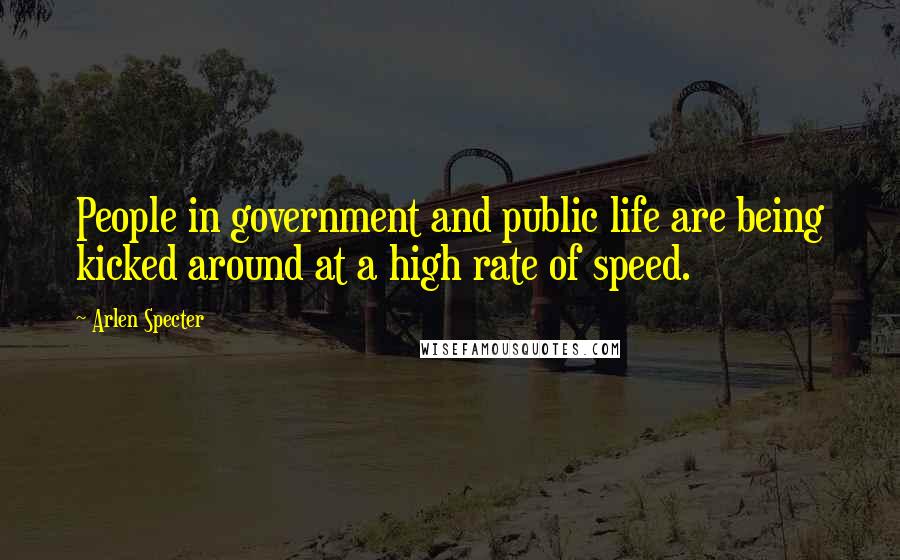 Arlen Specter Quotes: People in government and public life are being kicked around at a high rate of speed.