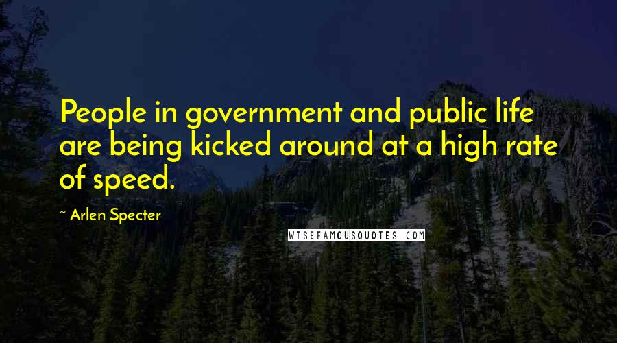 Arlen Specter Quotes: People in government and public life are being kicked around at a high rate of speed.