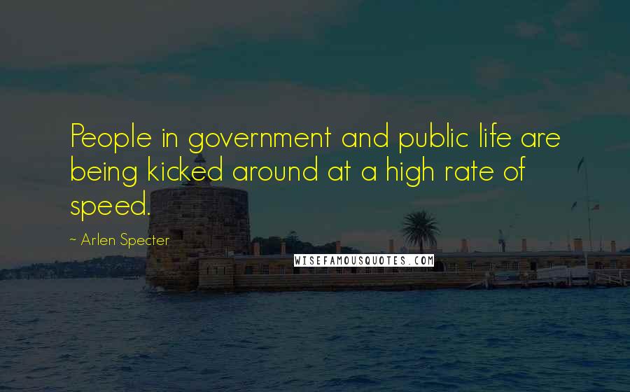 Arlen Specter Quotes: People in government and public life are being kicked around at a high rate of speed.