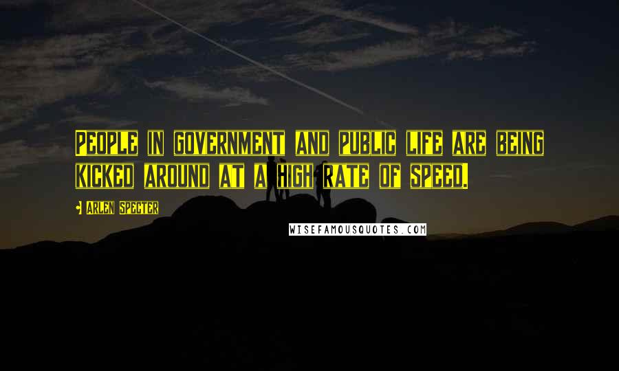 Arlen Specter Quotes: People in government and public life are being kicked around at a high rate of speed.