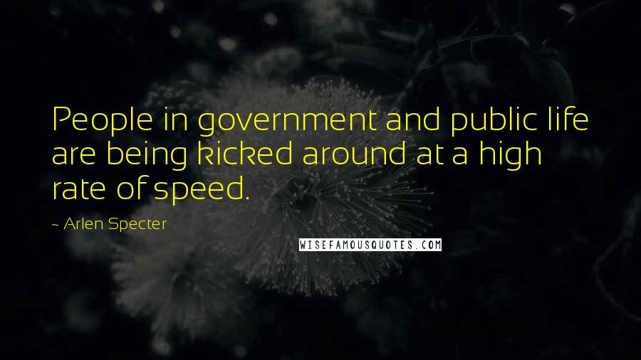 Arlen Specter Quotes: People in government and public life are being kicked around at a high rate of speed.