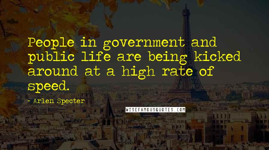 Arlen Specter Quotes: People in government and public life are being kicked around at a high rate of speed.