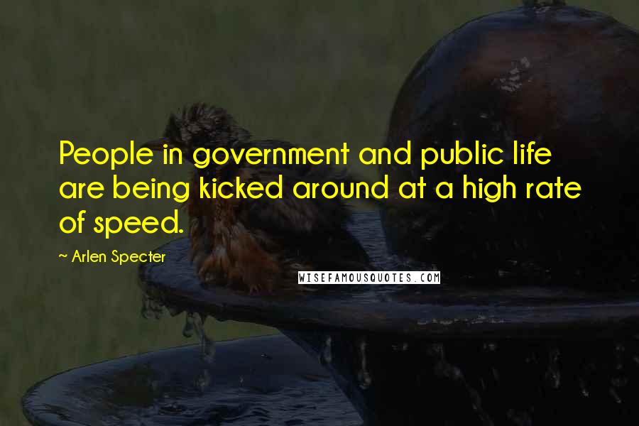 Arlen Specter Quotes: People in government and public life are being kicked around at a high rate of speed.