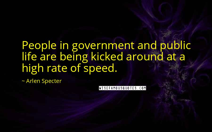 Arlen Specter Quotes: People in government and public life are being kicked around at a high rate of speed.