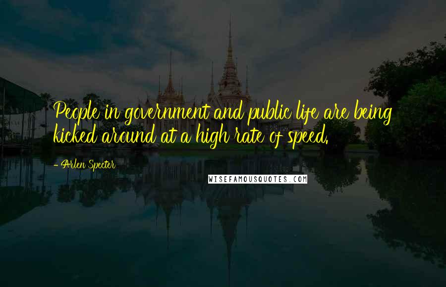 Arlen Specter Quotes: People in government and public life are being kicked around at a high rate of speed.