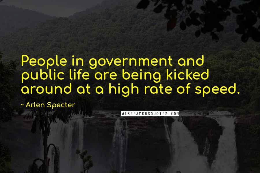 Arlen Specter Quotes: People in government and public life are being kicked around at a high rate of speed.