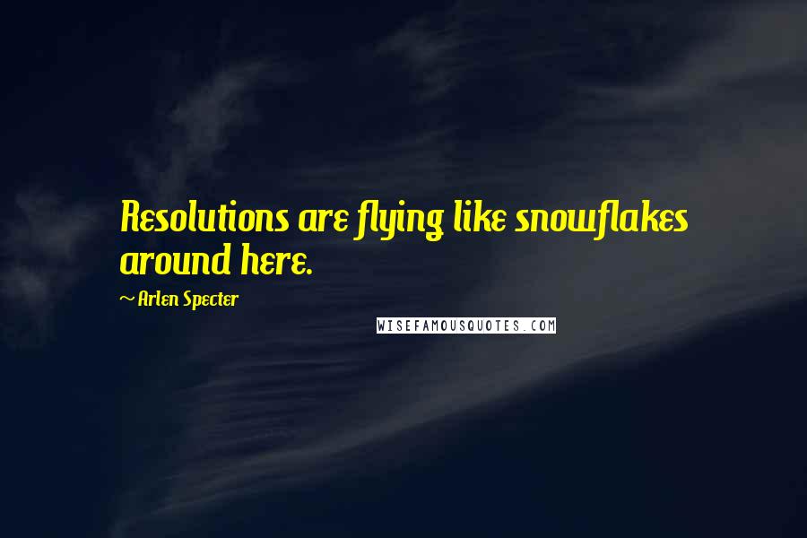 Arlen Specter Quotes: Resolutions are flying like snowflakes around here.
