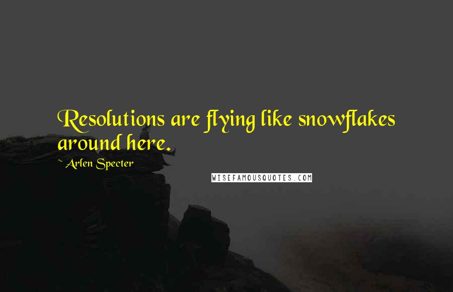 Arlen Specter Quotes: Resolutions are flying like snowflakes around here.