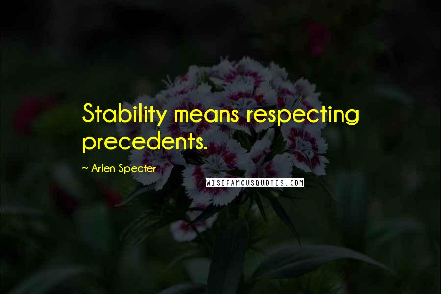 Arlen Specter Quotes: Stability means respecting precedents.