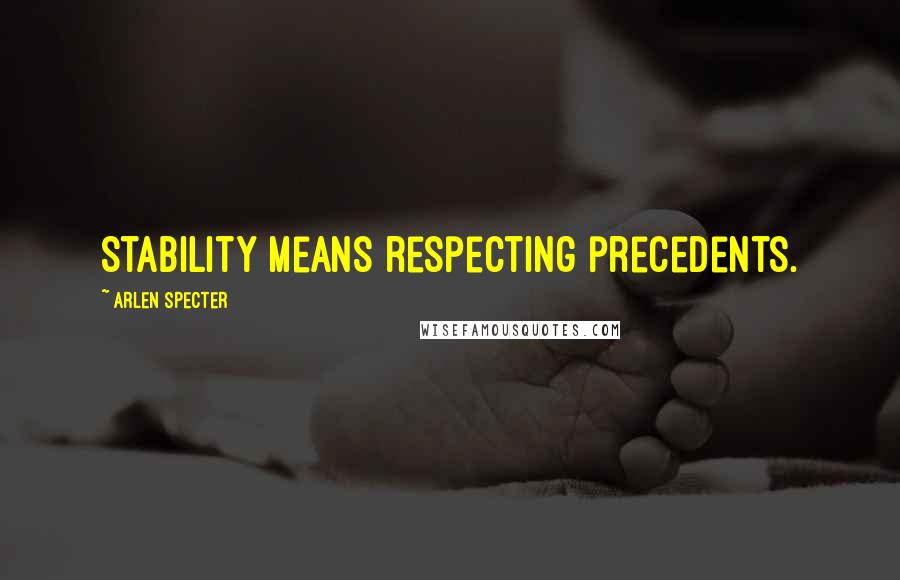 Arlen Specter Quotes: Stability means respecting precedents.