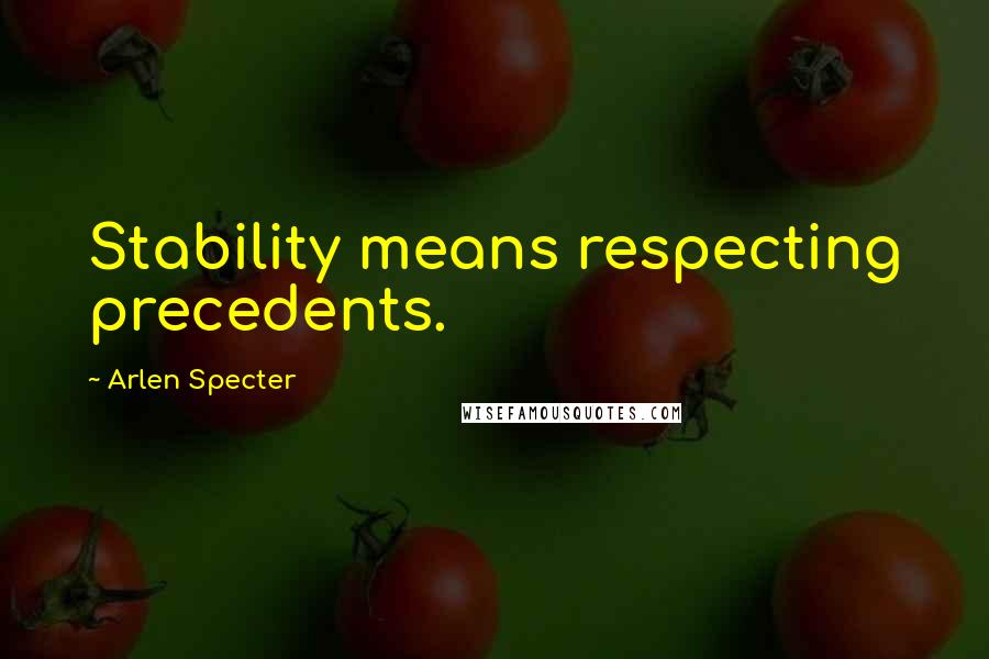 Arlen Specter Quotes: Stability means respecting precedents.