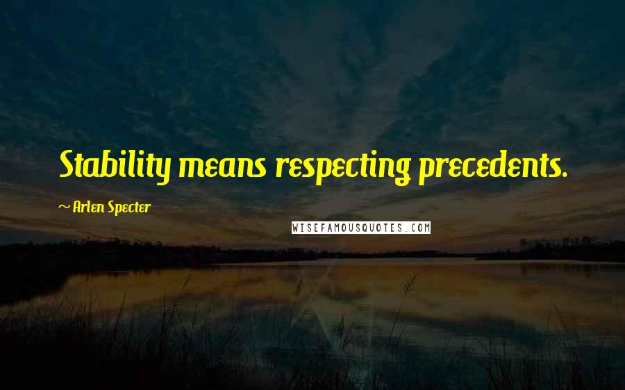 Arlen Specter Quotes: Stability means respecting precedents.