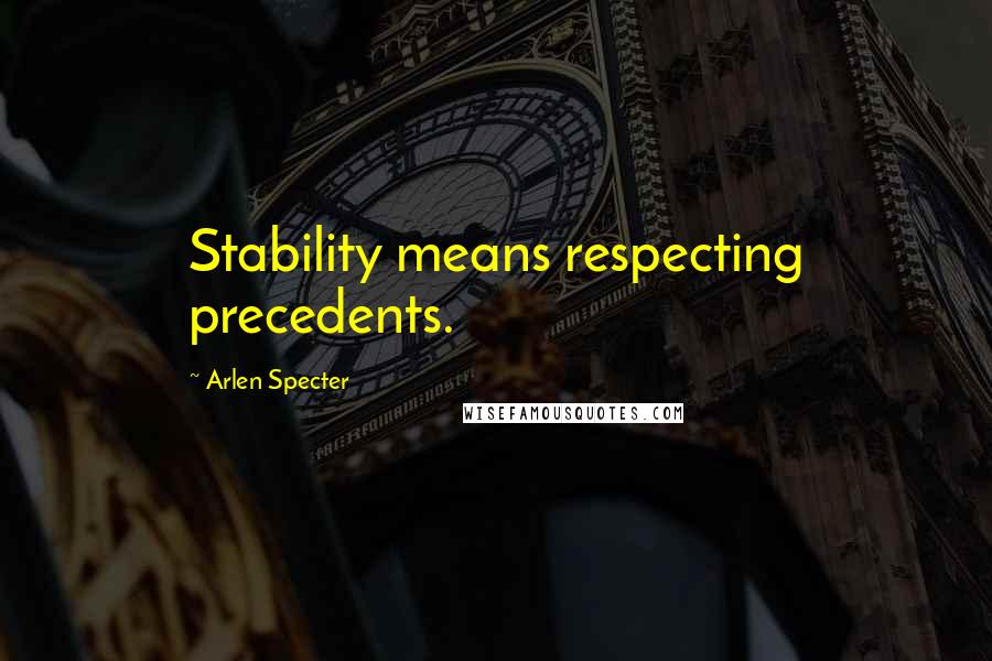 Arlen Specter Quotes: Stability means respecting precedents.