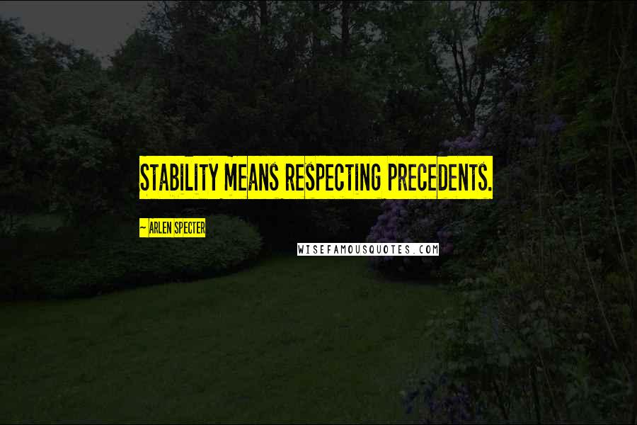 Arlen Specter Quotes: Stability means respecting precedents.