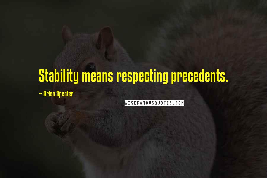 Arlen Specter Quotes: Stability means respecting precedents.