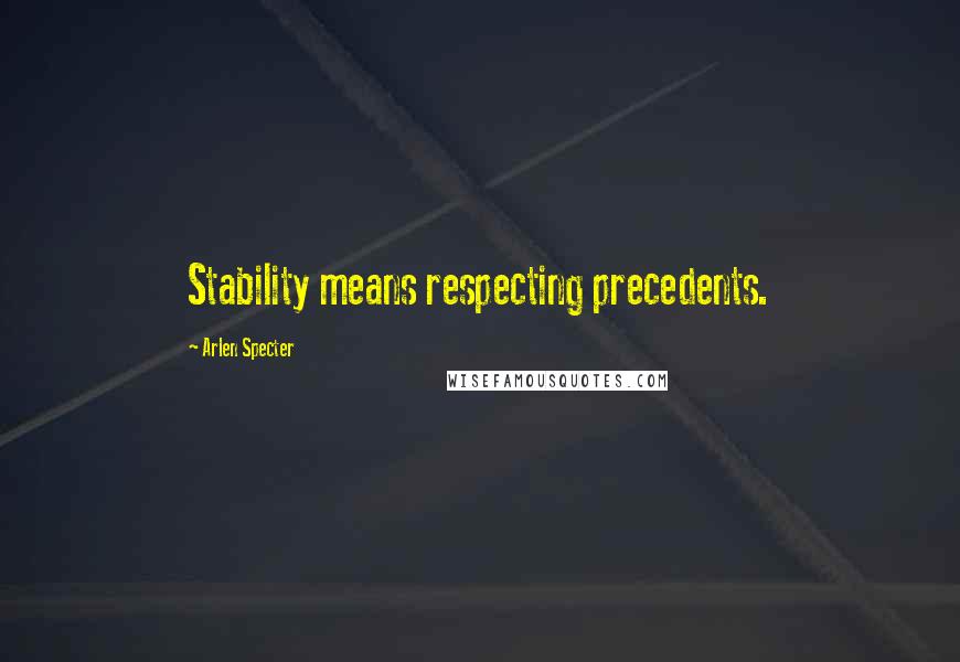 Arlen Specter Quotes: Stability means respecting precedents.