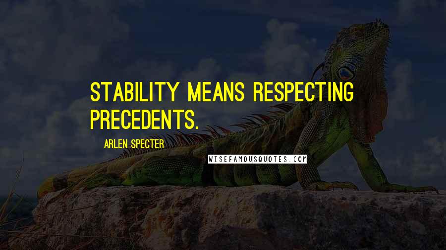 Arlen Specter Quotes: Stability means respecting precedents.