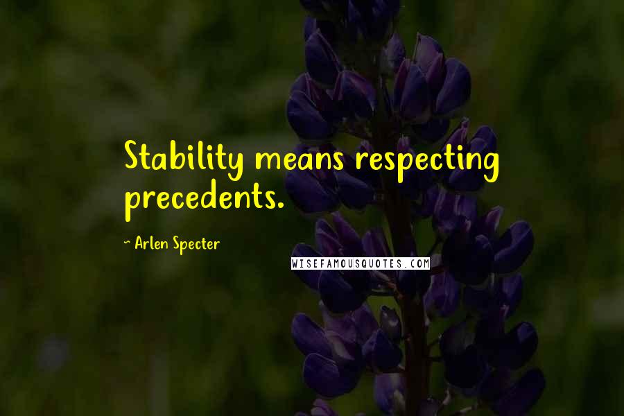 Arlen Specter Quotes: Stability means respecting precedents.