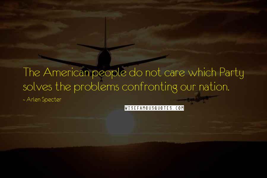 Arlen Specter Quotes: The American people do not care which Party solves the problems confronting our nation.