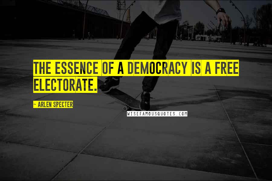 Arlen Specter Quotes: The essence of a democracy is a free electorate.