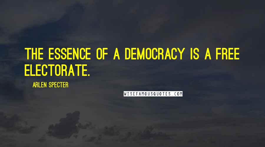 Arlen Specter Quotes: The essence of a democracy is a free electorate.