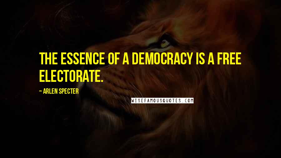 Arlen Specter Quotes: The essence of a democracy is a free electorate.