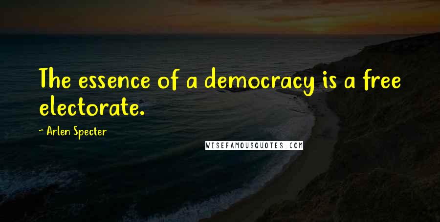 Arlen Specter Quotes: The essence of a democracy is a free electorate.