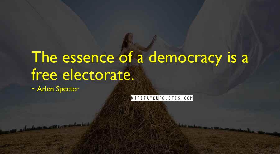 Arlen Specter Quotes: The essence of a democracy is a free electorate.