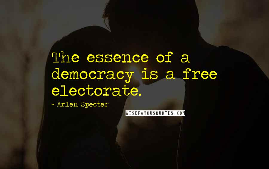 Arlen Specter Quotes: The essence of a democracy is a free electorate.