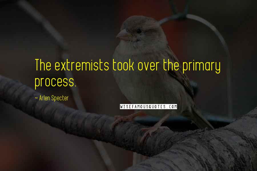 Arlen Specter Quotes: The extremists took over the primary process.