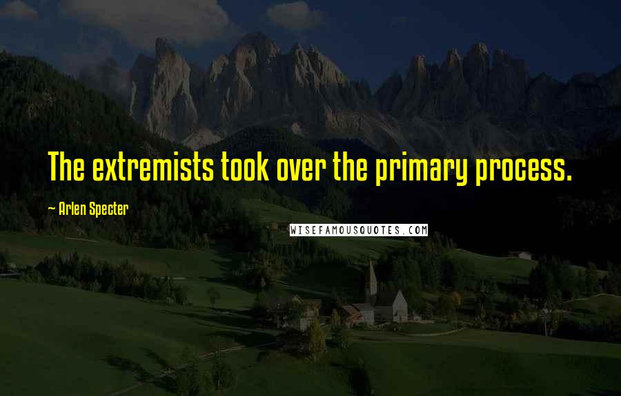 Arlen Specter Quotes: The extremists took over the primary process.