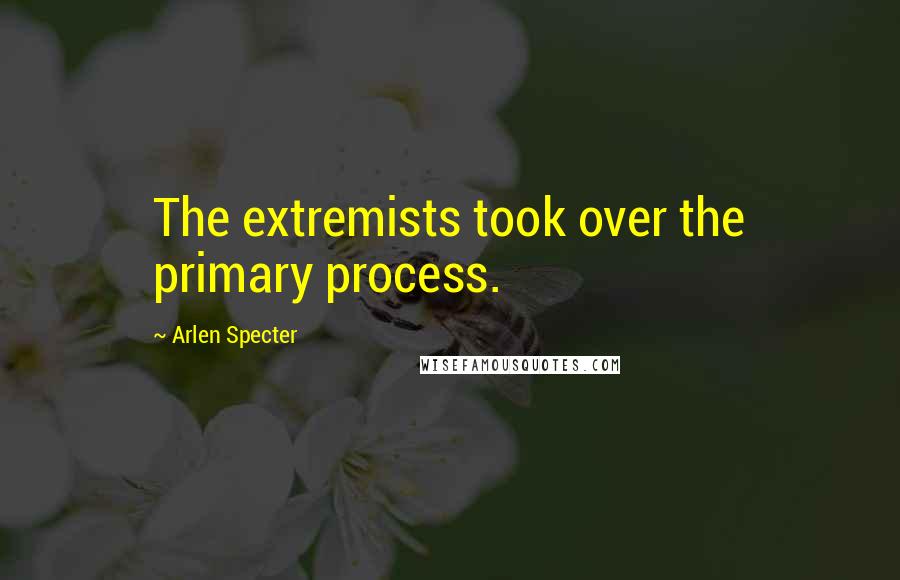Arlen Specter Quotes: The extremists took over the primary process.
