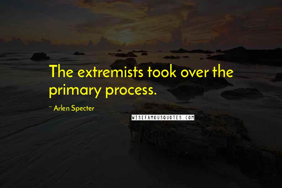 Arlen Specter Quotes: The extremists took over the primary process.