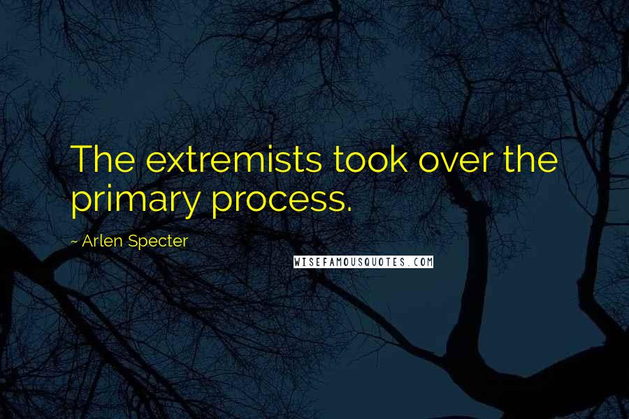 Arlen Specter Quotes: The extremists took over the primary process.