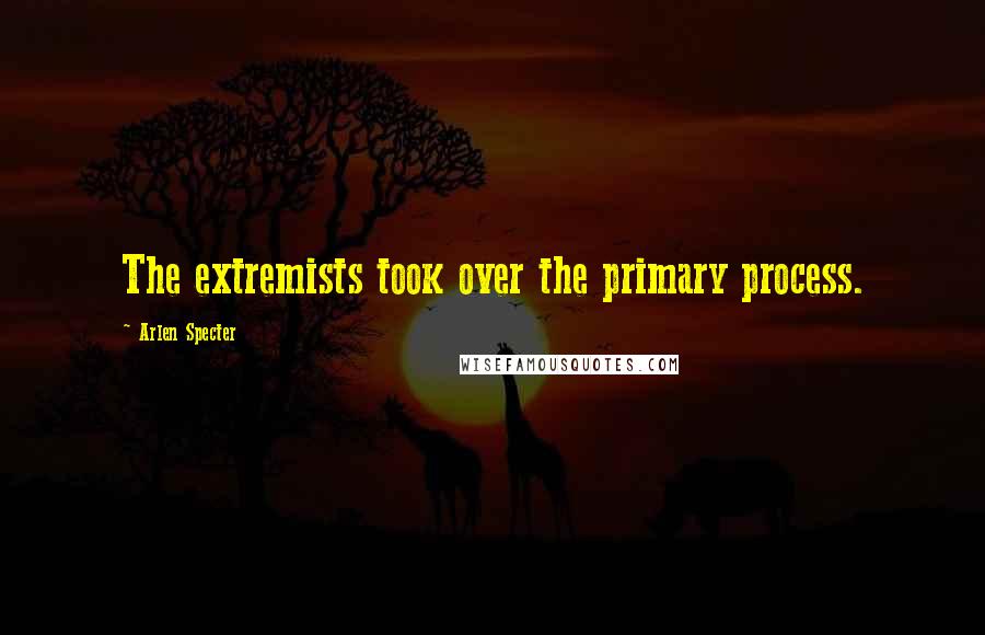 Arlen Specter Quotes: The extremists took over the primary process.
